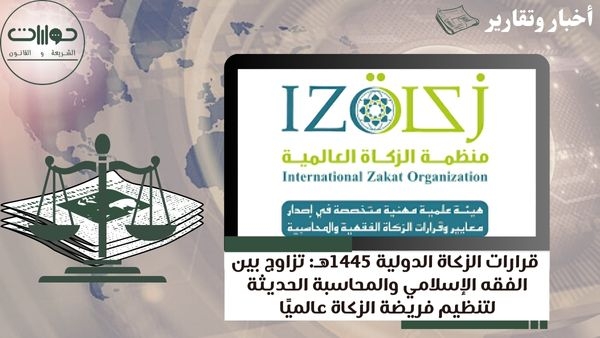 قرارات الزكاة الدولية 1445هـ: تزاوج بين الفقه الإسلامي والمحاسبة الحديثة لتنظيم فريضة الزكاة عالميًا