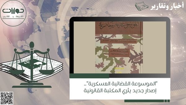 "الموسوعة القضائية العسكرية".. إصدار جديد يثري المكتبة القانونية