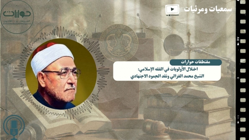اختلال الأولويات في الفقه الإسلامي: الشيخ محمد الغزالي ونقد الجمود الاجتهادي